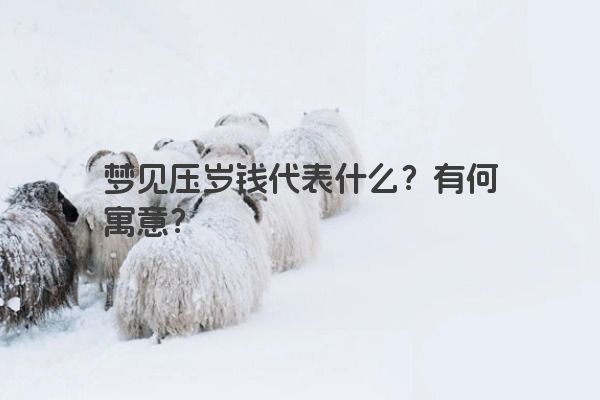 梦见压岁钱代表什么?有何寓意? 梦见压岁钱代表什么?有何寓意?
