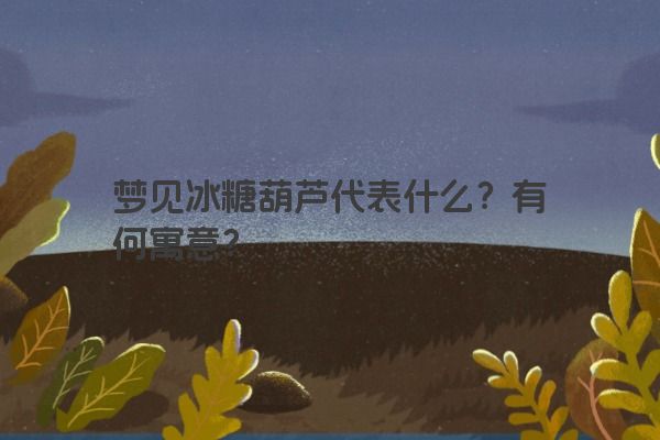 梦见冰糖葫芦代表什么?有何寓意? 梦见冰糖葫芦代表什么?有何寓意?