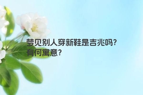 梦见别人穿新鞋是吉兆吗?有何寓意? 梦见别人穿新鞋是吉兆吗?有何寓意?