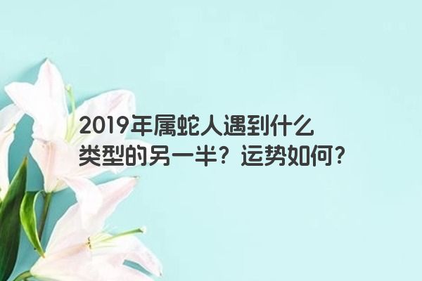 2019年属蛇人遇到什么类型的另一半？运势如何？