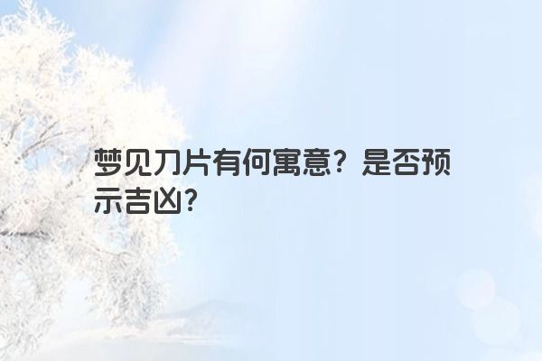 梦见刀片有何寓意？是否预示吉凶？