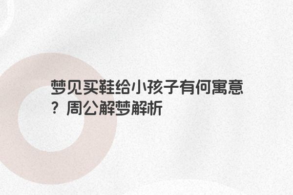 梦见买鞋给小孩子有何寓意？周公解梦解析