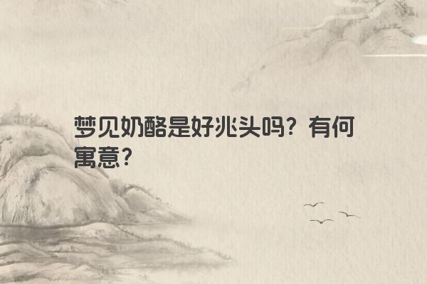 梦见奶酪是好兆头吗？有何寓意？