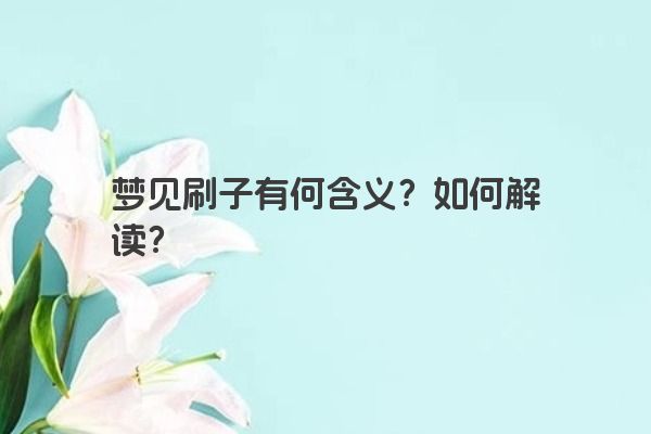 梦见刷子有何含义?如何解读? 梦见刷子有何含义?如何解读?
