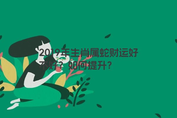 2019年生肖属蛇财运好不好？如何提升？