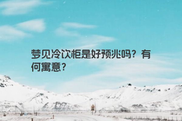 梦见冷饮柜是好预兆吗?有何寓意? 梦见冷饮柜是好预兆吗?有何寓意?