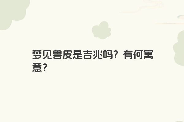 梦见兽皮是吉兆吗?有何寓意?