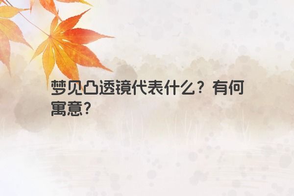 梦见凸透镜代表什么？有何寓意？