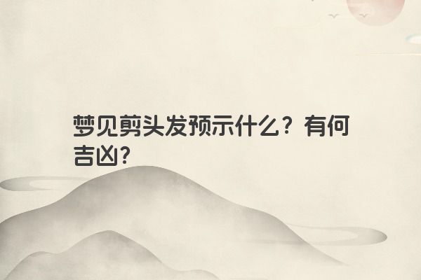 梦见剪头发预示什么？有何吉凶？
