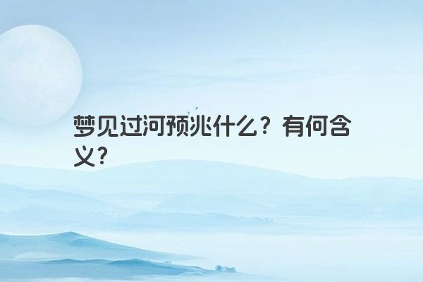 梦见过河预兆什么？有何含义？