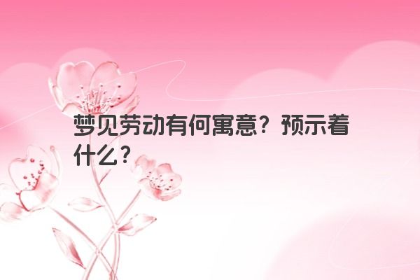 梦见劳动有何寓意?预示着什么? 梦见劳动有何寓意?预示着什么?