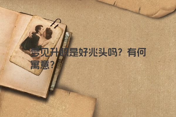 梦见升职是好兆头吗?有何寓意? 梦见升职是好兆头吗?有何寓意?