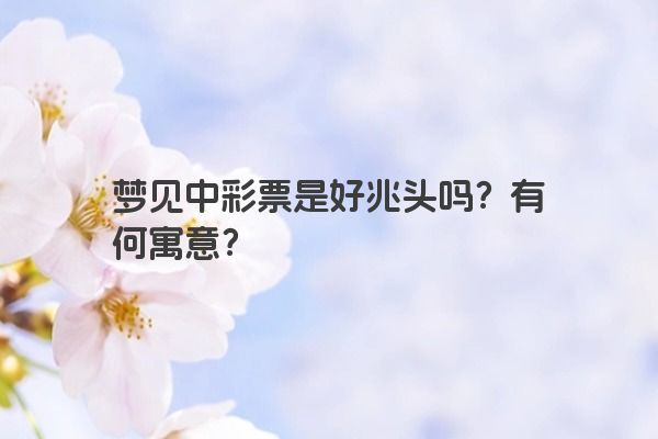梦见中彩票是好兆头吗？有何寓意？