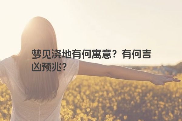 梦见浇地有何寓意？有何吉凶预兆？