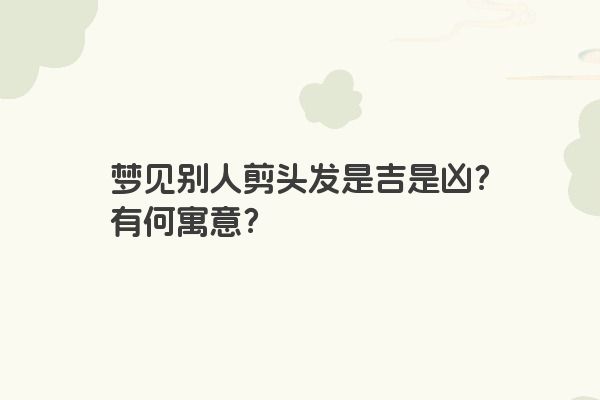 梦见别人剪头发是吉是凶?有何寓意? 梦见别人剪头发是吉是凶?有何寓意?
