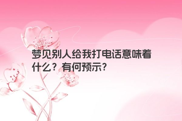 梦见别人给我打电话意味着什么?有何预示? 梦见别人给我打电话意味着什么?有何预示?