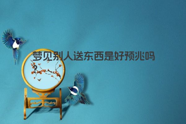 梦见别人送东西是好预兆吗？