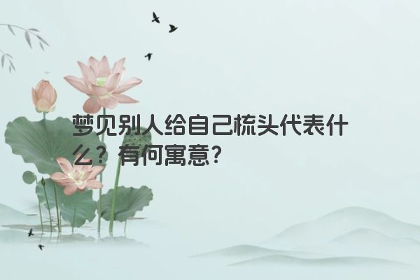 梦见别人给自己梳头代表什么?有何寓意? 梦见别人给自己梳头代表什么?有何寓意?