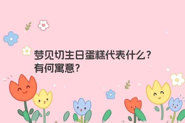 梦见切生日蛋糕代表什么?有何寓意? 梦见切生日蛋糕代表什么?有何寓意?