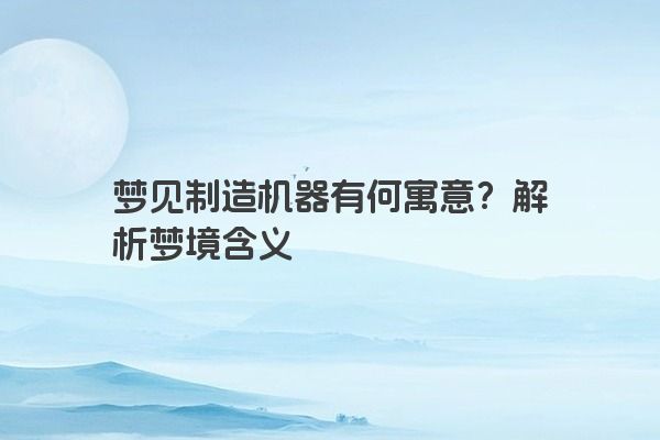 梦见制造机器有何寓意?解析梦境含义 梦见制造机器有何寓意?解析梦境含义