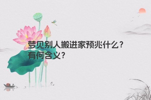 梦见别人搬进家预兆什么?有何含义? 梦见别人搬进家预兆什么?有何含义?