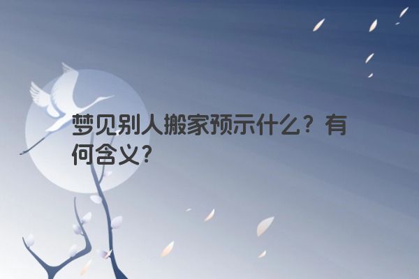 梦见别人搬家预示什么?有何含义? 梦见别人搬家预示什么?有何含义?