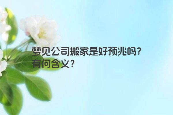 梦见公司搬家是好预兆吗？有何含义？
