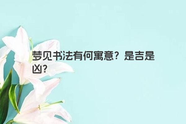梦见书法有何寓意？是吉是凶？