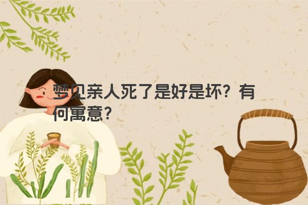 梦见亲人死了是好是坏？有何寓意？