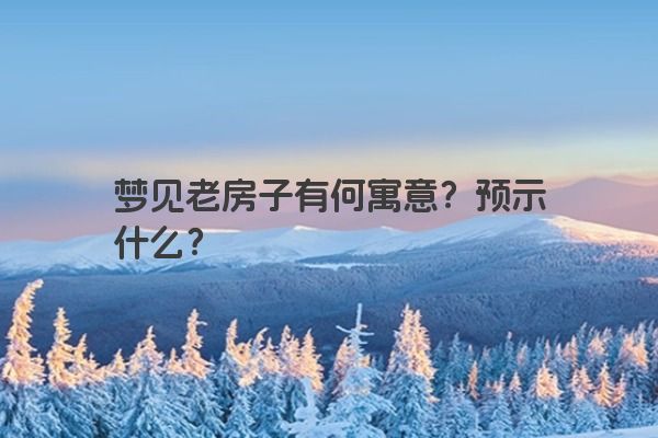 梦见老房子有何寓意？预示什么？