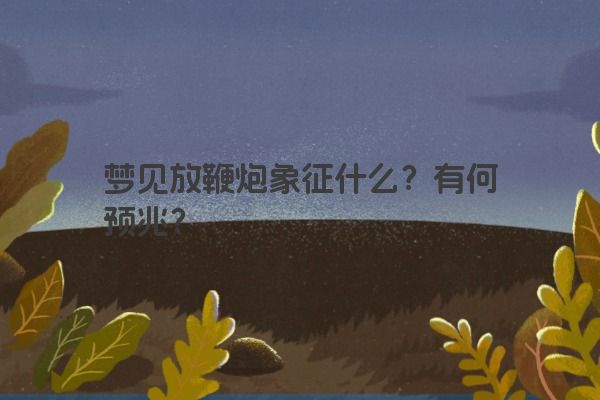 梦见放鞭炮象征什么？有何预兆？