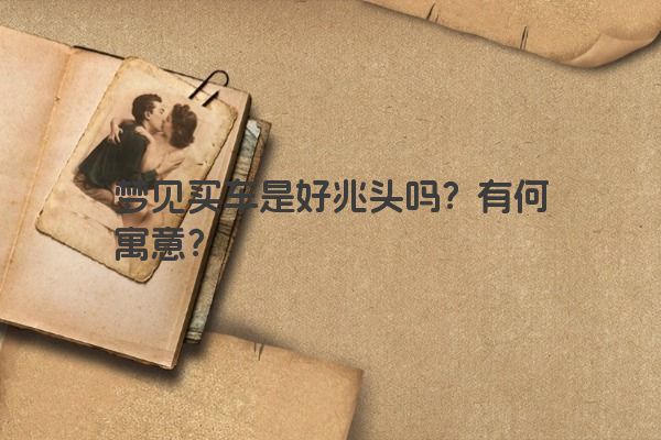 梦见买车是好兆头吗？有何寓意？