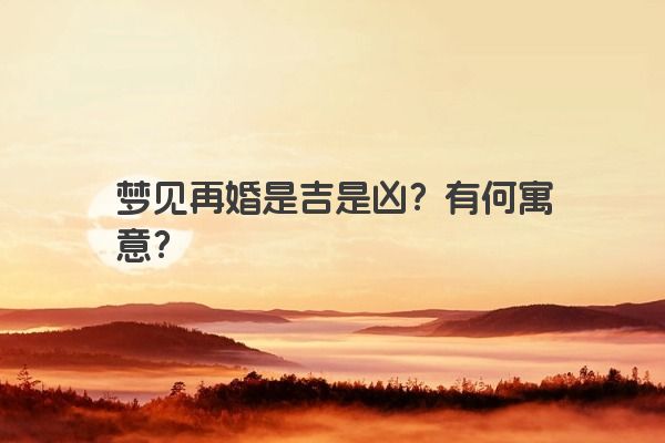 梦见再婚是吉是凶？有何寓意？