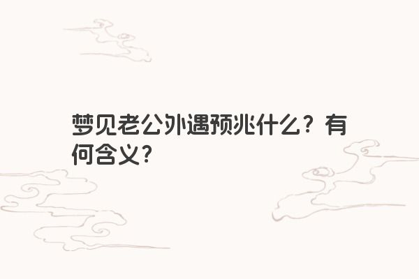 梦见老公外遇预兆什么？有何含义？