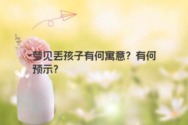 梦见丢孩子有何寓意？有何预示？