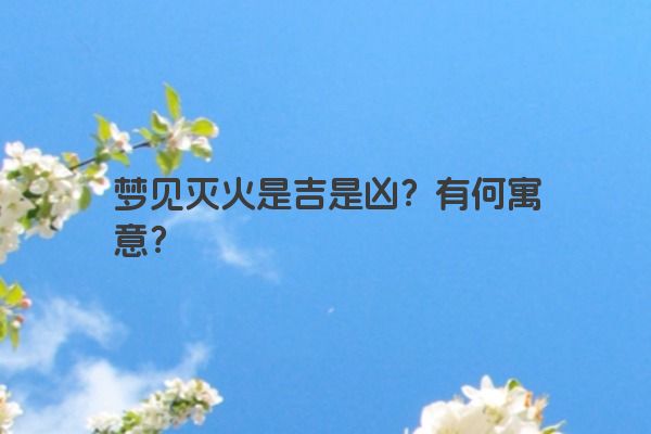 梦见灭火是吉是凶？有何寓意？