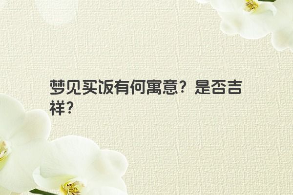 梦见买饭有何寓意？是否吉祥？