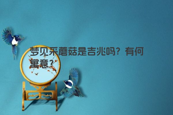 梦见采蘑菇是吉兆吗？有何寓意？