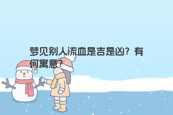 梦见别人流血是吉是凶?有何寓意? 梦见别人流血是吉是凶?有何寓意?