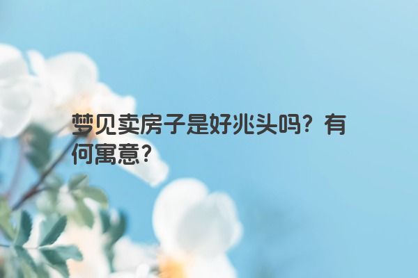 梦见卖房子是好兆头吗？有何寓意？