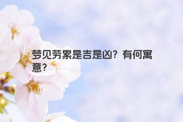 梦见劳累是吉是凶?有何寓意? 梦见劳累是吉是凶?有何寓意?