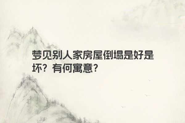梦见别人家房屋倒塌是好是坏？有何寓意？