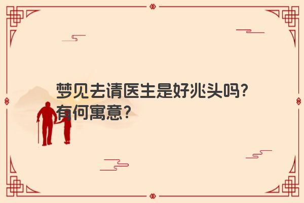 梦见去请医生是好兆头吗？有何寓意？
