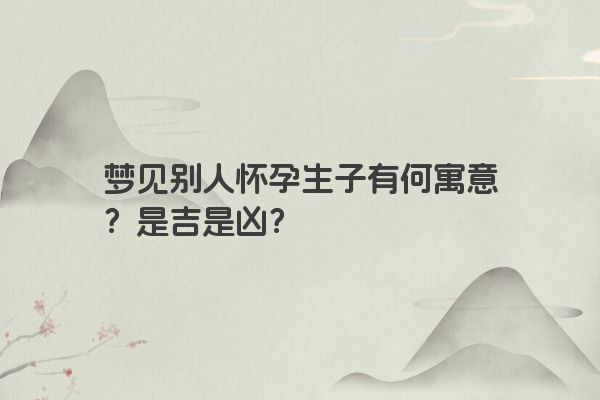 梦见别人怀孕生子有何寓意？是吉是凶？