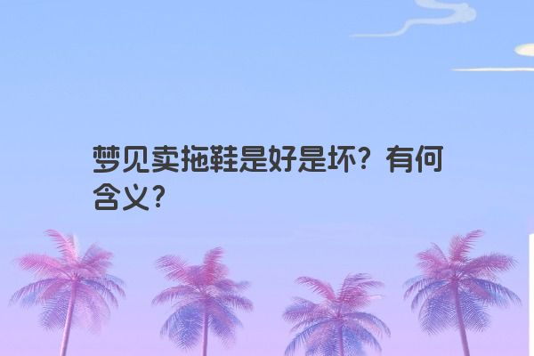 梦见卖拖鞋是好是坏?有何含义? 梦见卖拖鞋是好是坏?有何含义?