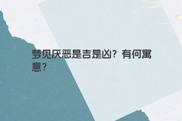 梦见厌恶是吉是凶？有何寓意？