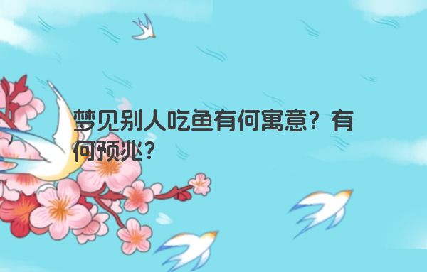 梦见别人吃鱼有何寓意?有何预兆? 梦见别人吃鱼有何寓意?有何预兆?