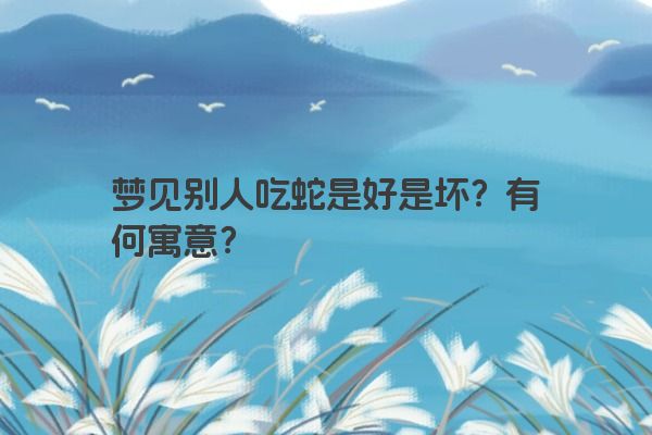 梦见别人吃蛇是好是坏?有何寓意? 梦见别人吃蛇是好是坏?有何寓意?