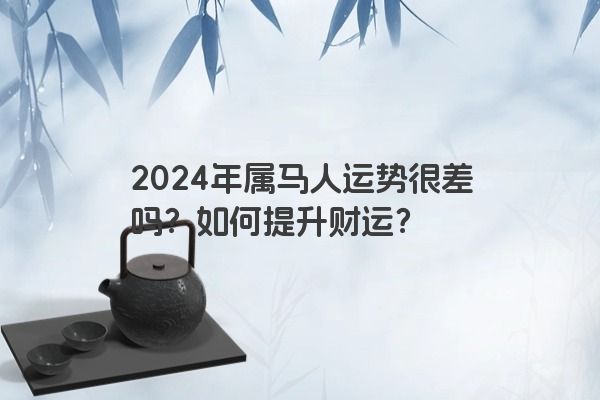 2024年属马人运势很差吗?如何提升财运? 2024年属马人运势很差吗?如何提升财运?