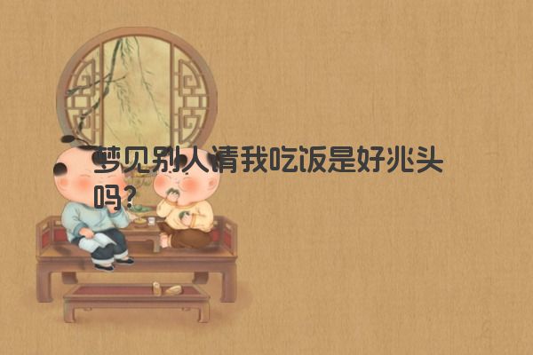 梦见别人请我吃饭是好兆头吗？
